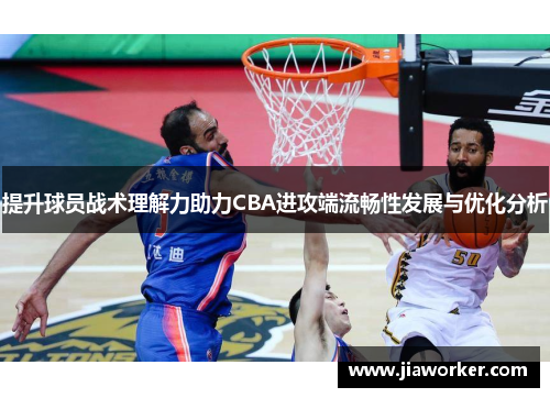 提升球员战术理解力助力CBA进攻端流畅性发展与优化分析