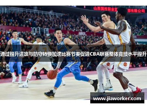 通过提升进攻与防守转换加速比赛节奏促进CBA联赛整体竞技水平提升